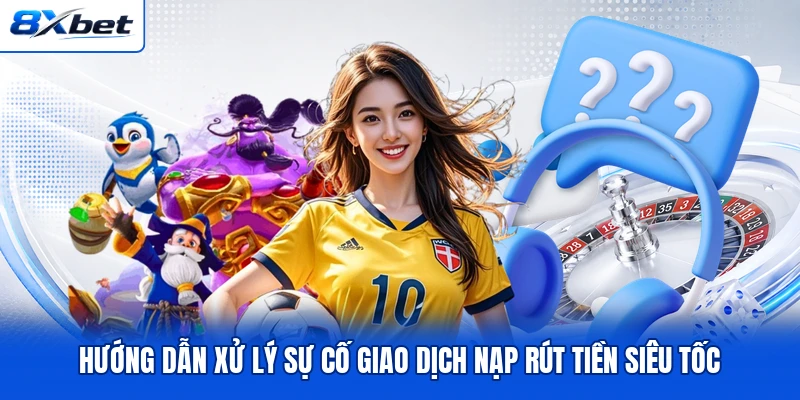 Hướng dẫn xử lý sự cố giao dịch nạp rút tiền siêu tốc