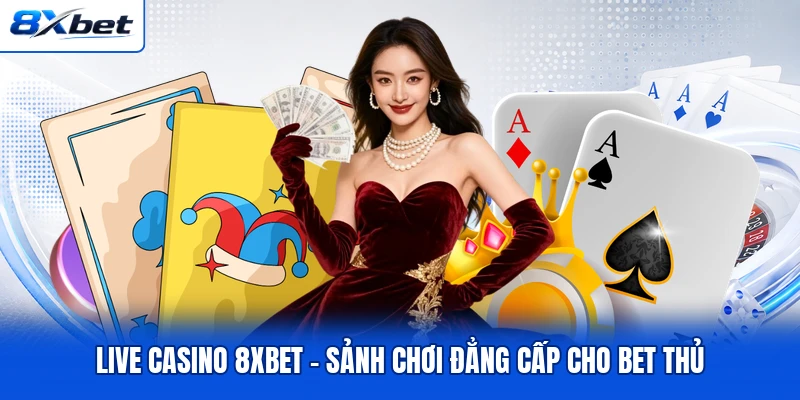 Live Casino 8XBET -  Sảnh Chơi Đẳng Cấp Cho Bet Thủ