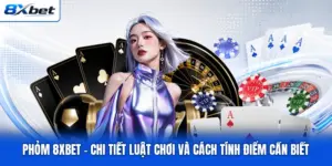 Phỏm 8XBET - Chi Tiết Luật Chơi Và Cách Tính Điểm Cần Biết