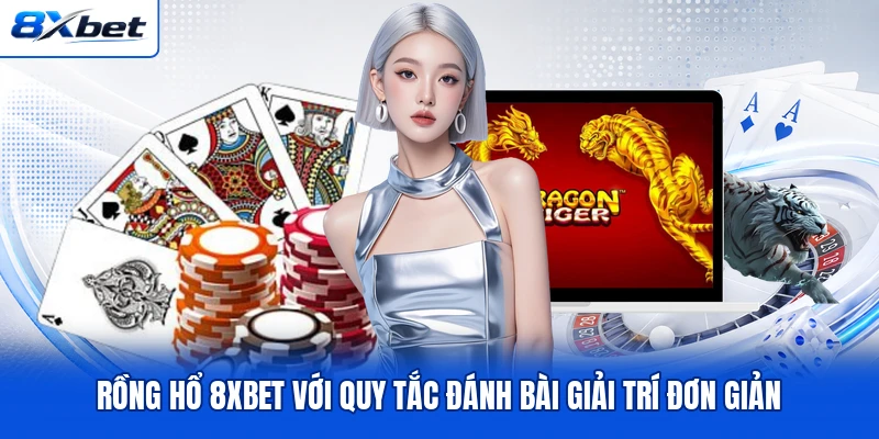Rồng Hổ 8XBET Với Quy Tắc Đánh Bài Giải Trí Đơn Giản