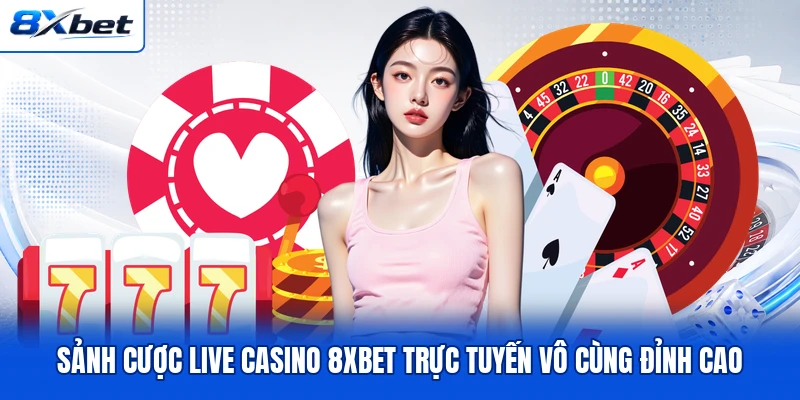 Sảnh cược live casino 8XBET trực tuyến vô cùng đỉnh cao